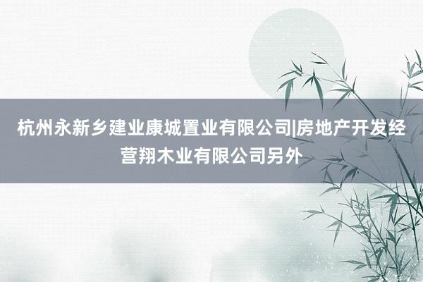杭州永新乡建业康城置业有限公司|房地产开发经营翔木业有限公司另外